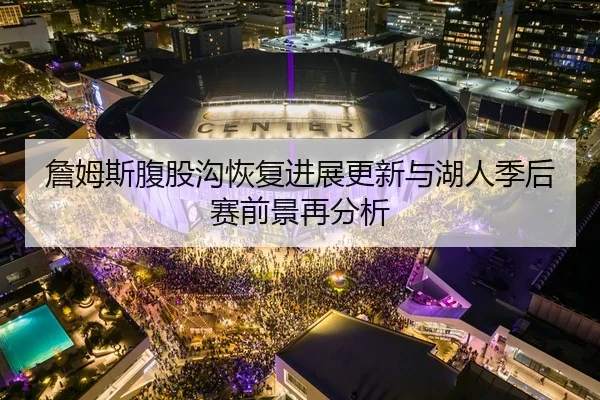 詹姆斯腹股沟恢复进展更新与湖人季后赛前景再分析
